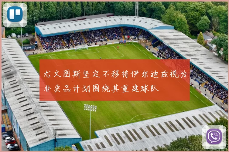 尤文图斯坚定不移将伊尔迪兹视为非卖品计划围绕其重建球队